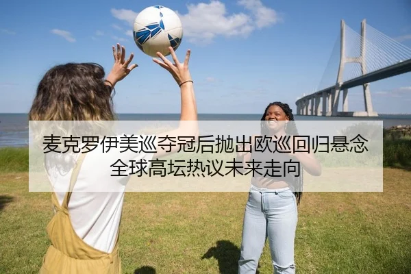 麦克罗伊美巡夺冠后抛出欧巡回归悬念 全球高坛热议未来走向